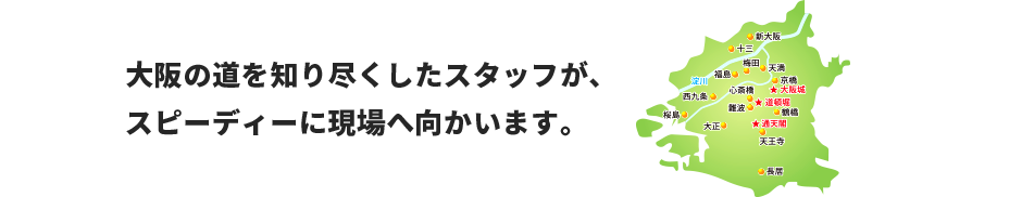 大阪の道を知り尽くしたスタッフが、スピーディーに現場へ向かいます。