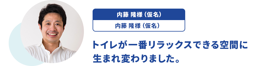 内藤 隆様（仮名）/45歳/男性/大阪市西区 トイレが一番リラックスできる空間に生まれ変わりました。